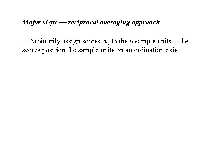 Major steps reciprocal averaging approach 1. Arbitrarily assign scores, x, to the n sample