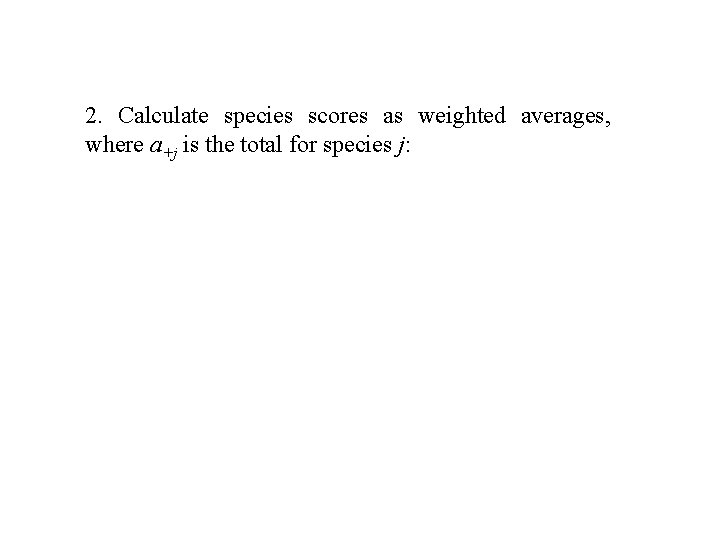 2. Calculate species scores as weighted averages, where a+j is the total for species