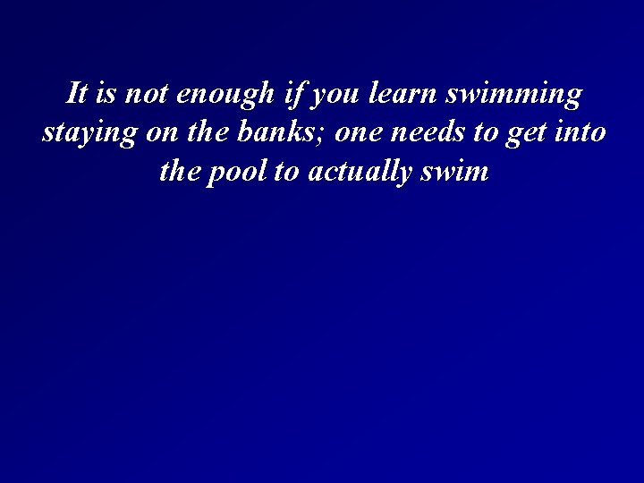 It is not enough if you learn swimming staying on the banks; one needs