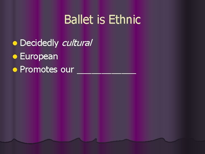 Ballet is Ethnic l Decidedly cultural l European l Promotes our ______ 