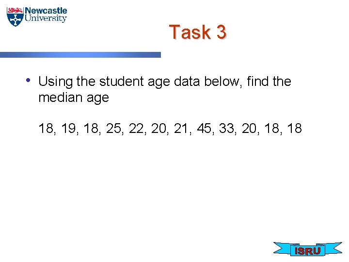 Task 3 • Using the student age data below, find the median age 18,