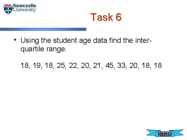 Task 6 • Using the student age data find the interquartile range. 18, 19,