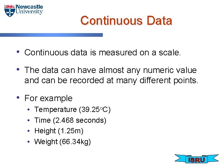 Continuous Data • Continuous data is measured on a scale. • The data can