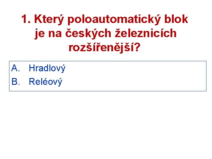 1. Který poloautomatický blok je na českých železnicích rozšířenější? A. Hradlový B. Reléový 