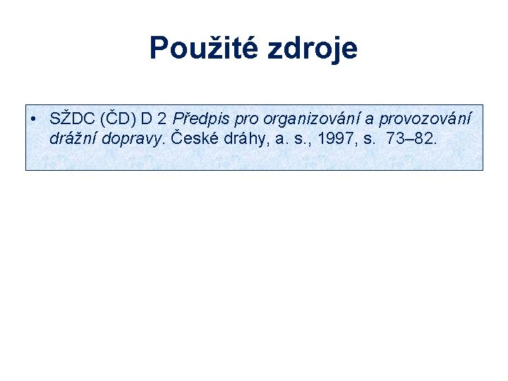 Použité zdroje • SŽDC (ČD) D 2 Předpis pro organizování a provozování drážní dopravy.