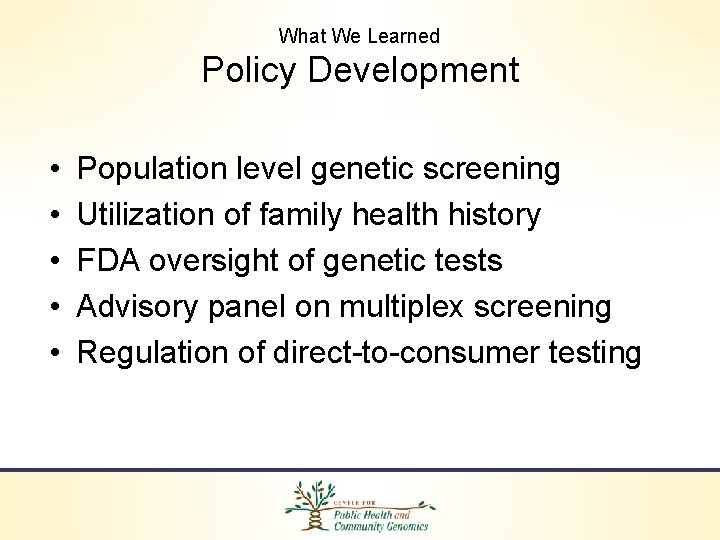 What We Learned Policy Development • • • Population level genetic screening Utilization of