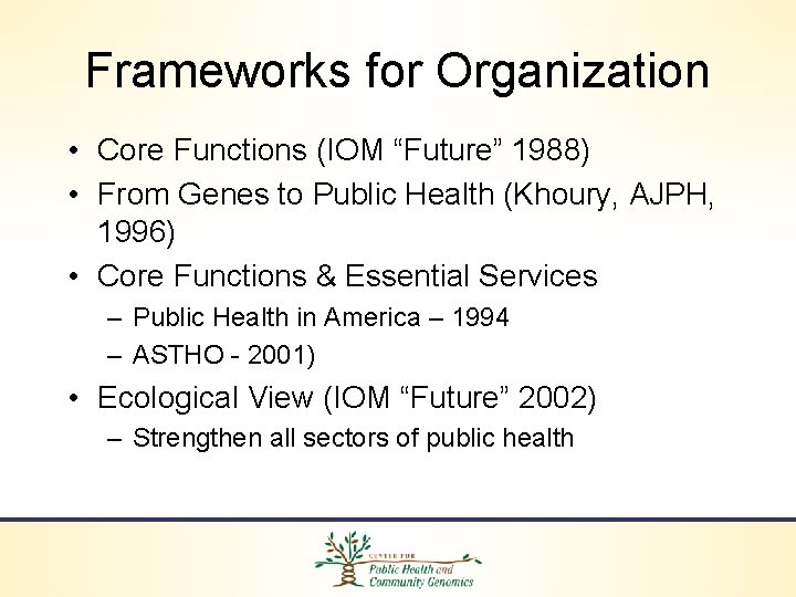 Frameworks for Organization • Core Functions (IOM “Future” 1988) • From Genes to Public
