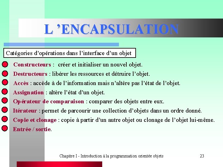 L ’ENCAPSULATION Catégories d’opérations dans l’interface d’un objet Constructeurs : créer et initialiser un