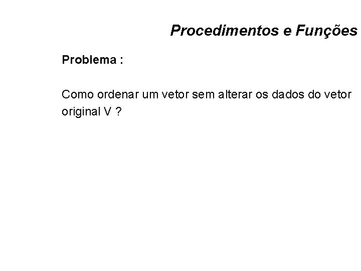 Procedimentos e Funções Problema : Como ordenar um vetor sem alterar os dados do