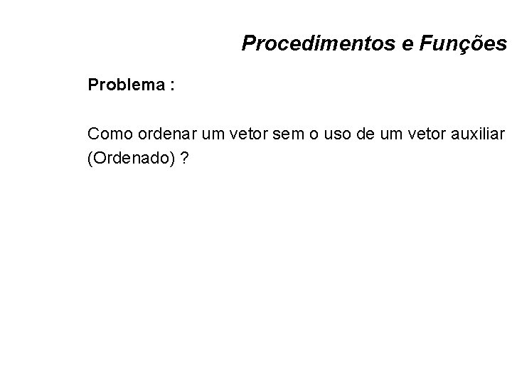 Procedimentos e Funções Problema : Como ordenar um vetor sem o uso de um