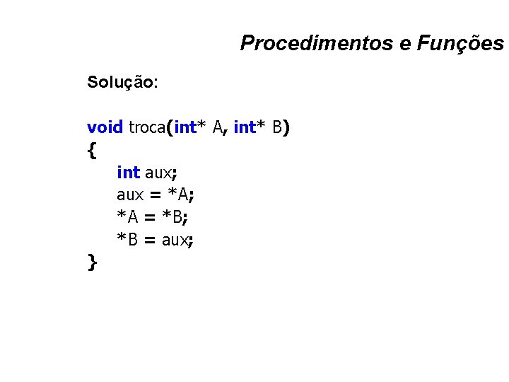 Procedimentos e Funções Solução: void troca(int* A, int* B) { int aux; aux =