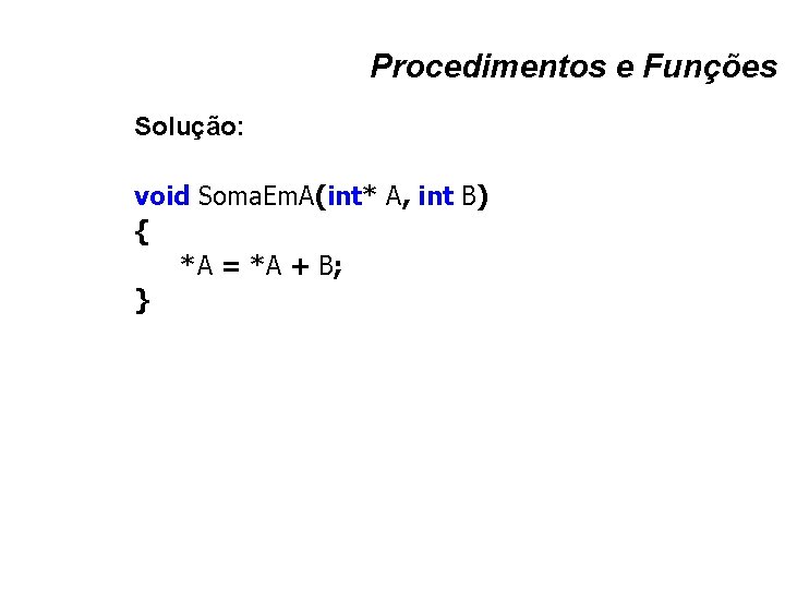 Procedimentos e Funções Solução: void Soma. Em. A(int* A, int B) { *A =