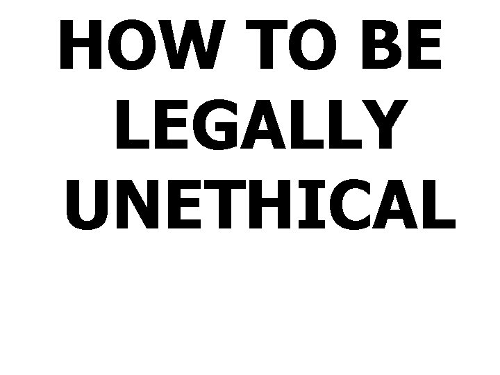 HOW TO BE LEGALLY UNETHICAL 