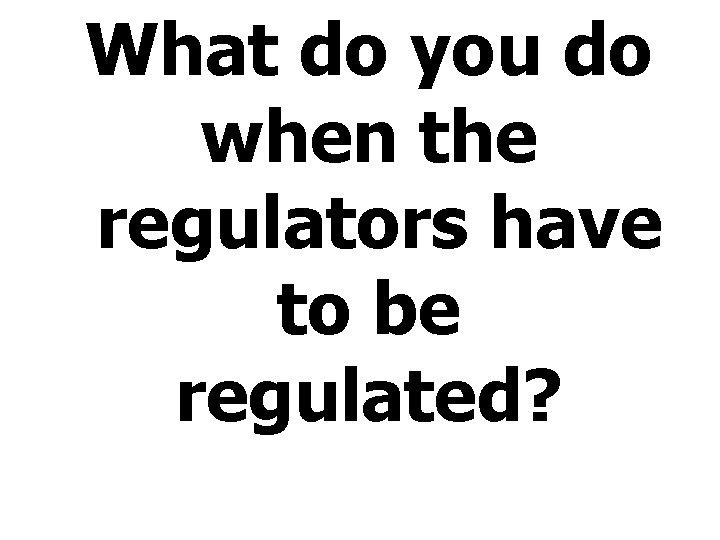 What do you do when the regulators have to be regulated? 