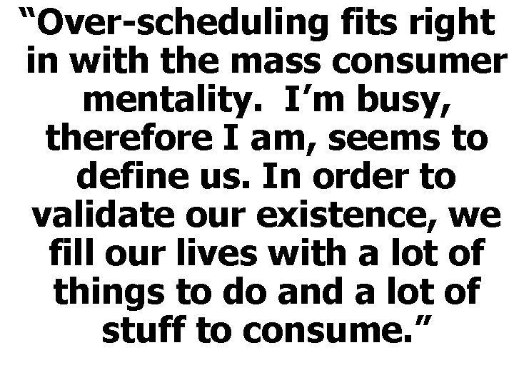 “Over-scheduling fits right in with the mass consumer mentality. I’m busy, therefore I am,