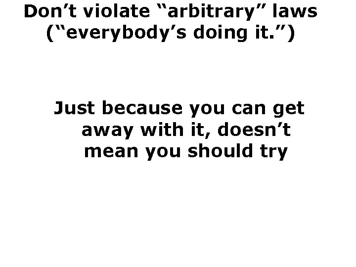 Don’t violate “arbitrary” laws (“everybody’s doing it. ”) Just because you can get away