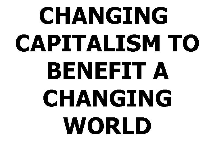 CHANGING CAPITALISM TO BENEFIT A CHANGING WORLD 