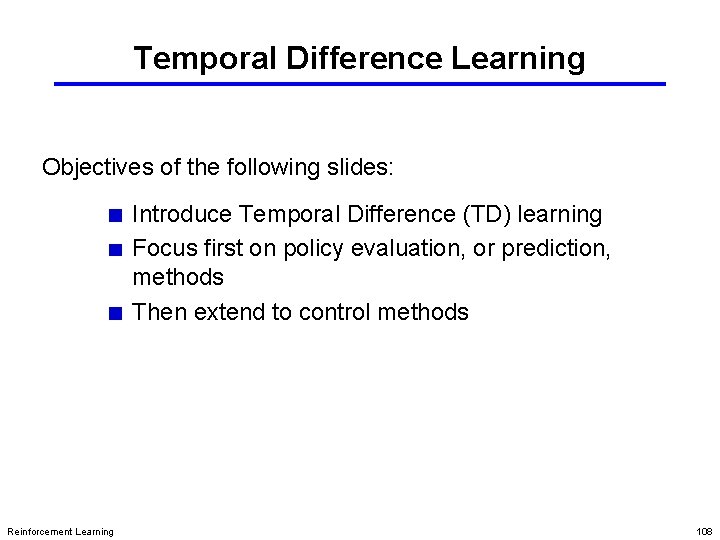 Temporal Difference Learning Objectives of the following slides: Introduce Temporal Difference (TD) learning Focus Temporal Difference Learning Objectives of the following slides: Introduce Temporal Difference (TD) learning Focus
