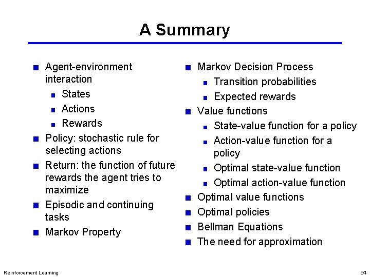 A Summary Agent-environment interaction States Actions Rewards Policy: stochastic rule for selecting actions Return: