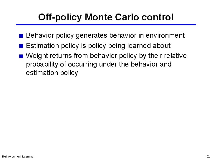 Off-policy Monte Carlo control Behavior policy generates behavior in environment Estimation policy is policy Off-policy Monte Carlo control Behavior policy generates behavior in environment Estimation policy is policy