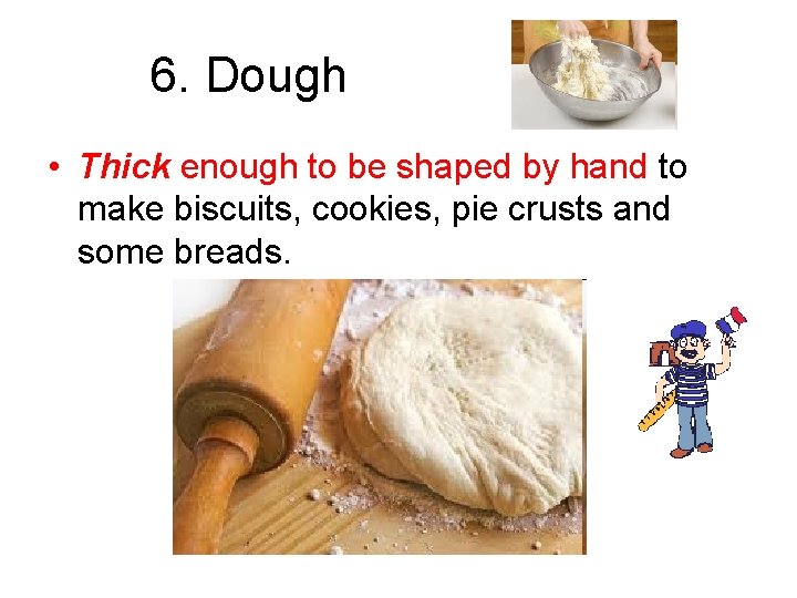 6. Dough • Thick enough to be shaped by hand to make biscuits, cookies,