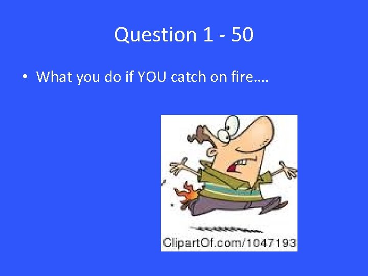 Question 1 - 50 • What you do if YOU catch on fire…. 