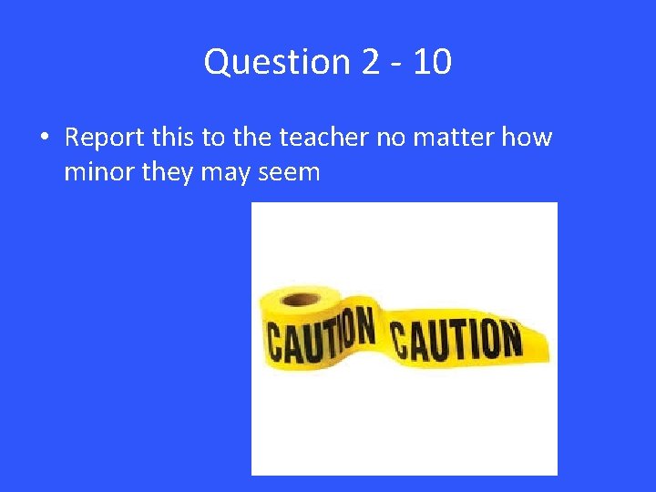 Question 2 - 10 • Report this to the teacher no matter how minor