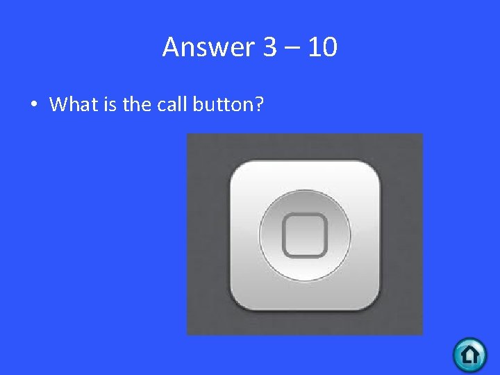Answer 3 – 10 • What is the call button? 