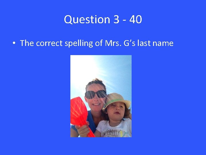 Question 3 - 40 • The correct spelling of Mrs. G’s last name 