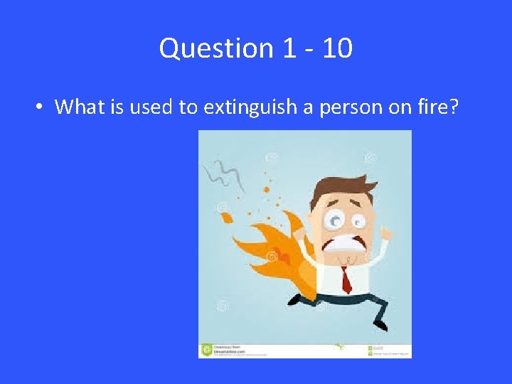 Question 1 - 10 • What is used to extinguish a person on fire?