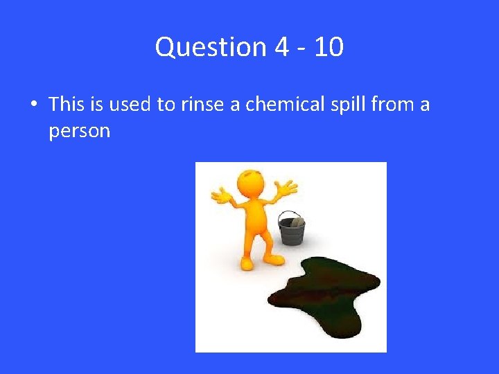 Question 4 - 10 • This is used to rinse a chemical spill from