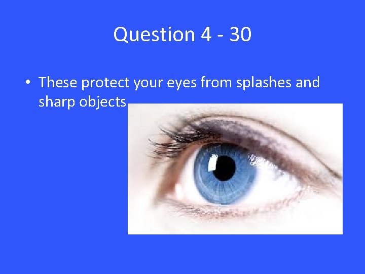 Question 4 - 30 • These protect your eyes from splashes and sharp objects