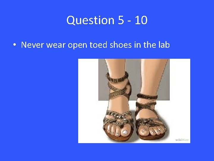 Question 5 - 10 • Never wear open toed shoes in the lab 