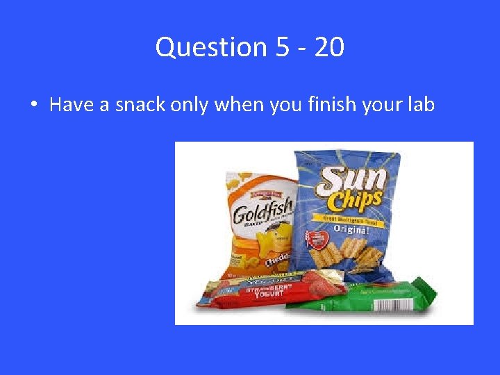 Question 5 - 20 • Have a snack only when you finish your lab