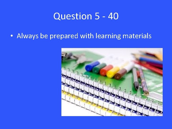 Question 5 - 40 • Always be prepared with learning materials 