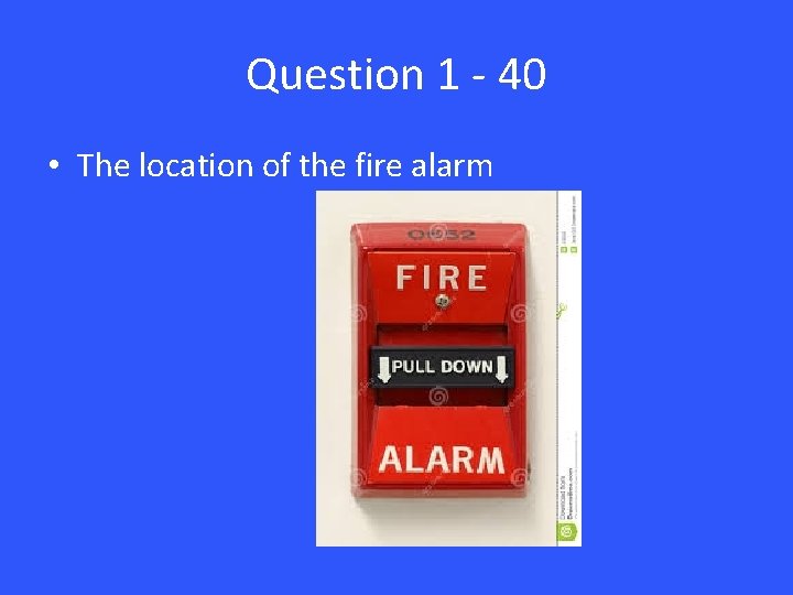 Question 1 - 40 • The location of the fire alarm 