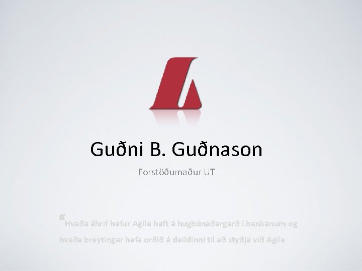 Guðni B. Guðnason Forstöðumaður UT “Hvaða áhrif hefur Agile haft á hugbúnaðargerð í bankanum