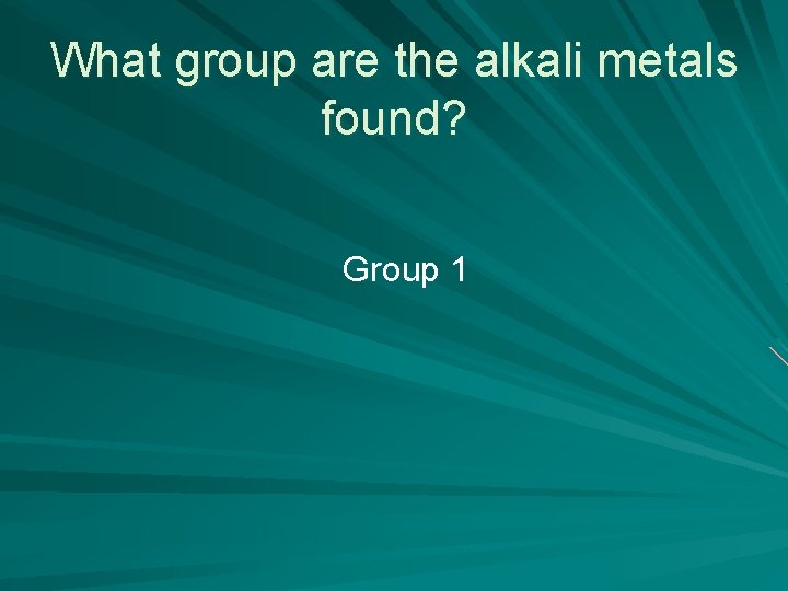 What group are the alkali metals found? Group 1 