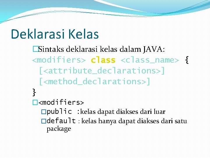 Deklarasi Kelas �Sintaks deklarasi kelas dalam JAVA: <modifiers> class <class_name> { [<attribute_declarations>] [<method_declarations>] }