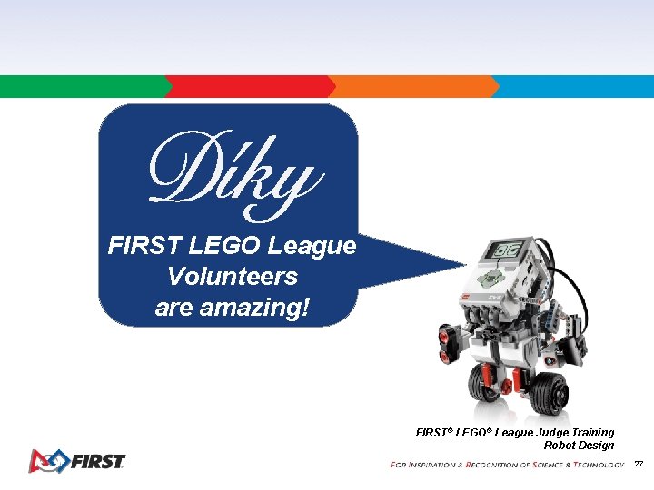 FIRST LEGO League Volunteers are amazing! FIRST® LEGO® League Judge Training Robot Design 27 FIRST LEGO League Volunteers are amazing! FIRST® LEGO® League Judge Training Robot Design 27