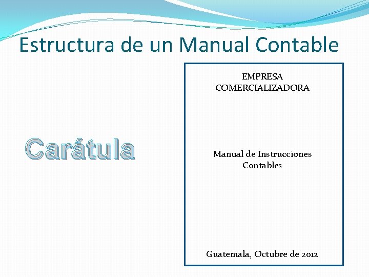 Estructura de un Manual Contable EMPRESA COMERCIALIZADORA Carátula Manual de Instrucciones Contables Guatemala, Octubre