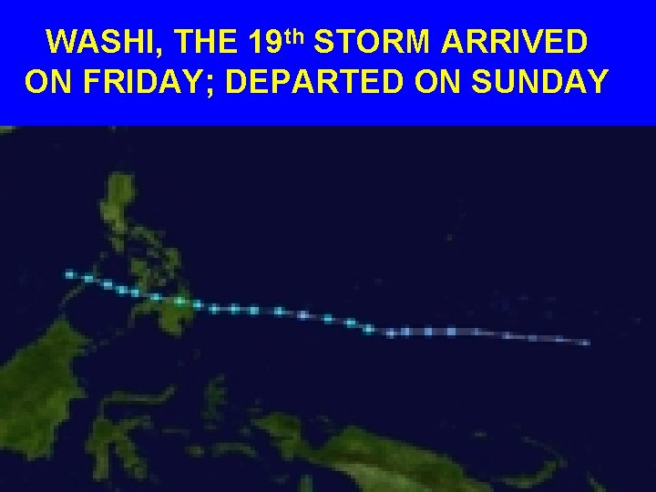 WASHI, THE 19 th STORM ARRIVED ON FRIDAY; DEPARTED ON SUNDAY 