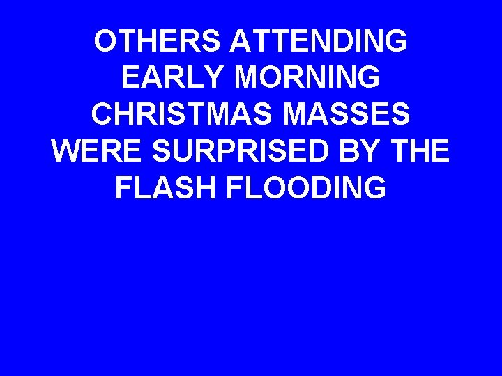 OTHERS ATTENDING EARLY MORNING CHRISTMAS MASSES WERE SURPRISED BY THE FLASH FLOODING 
