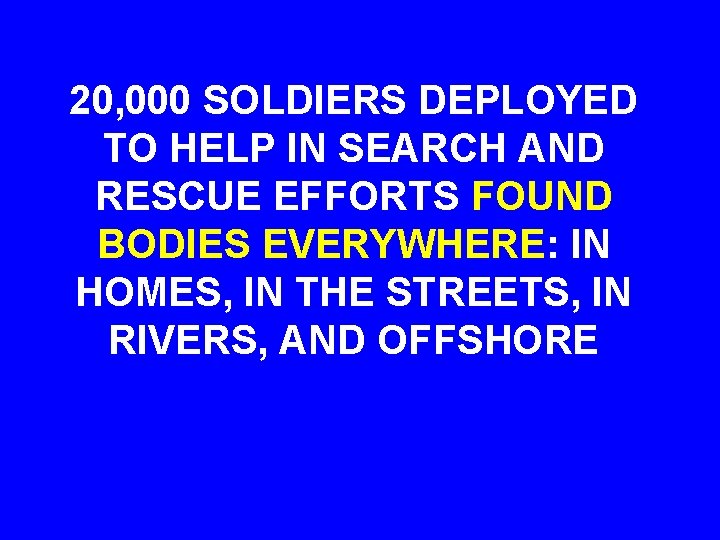 20, 000 SOLDIERS DEPLOYED TO HELP IN SEARCH AND RESCUE EFFORTS FOUND BODIES EVERYWHERE: