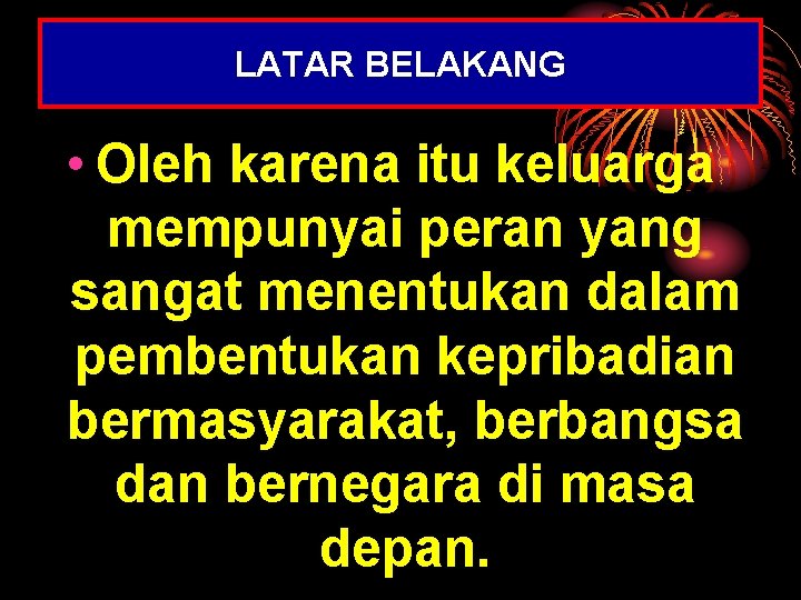 LATAR BELAKANG • Oleh karena itu keluarga mempunyai peran yang sangat menentukan dalam pembentukan