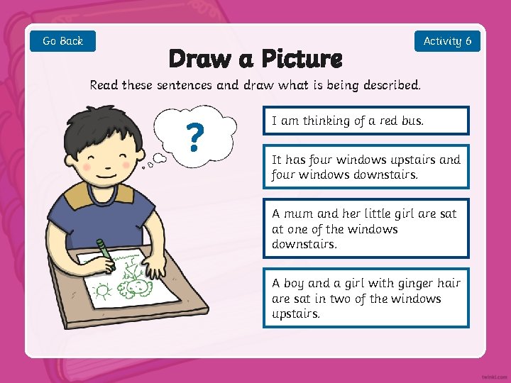 Go Back Draw a Picture Activity 6 Read these sentences and draw what is