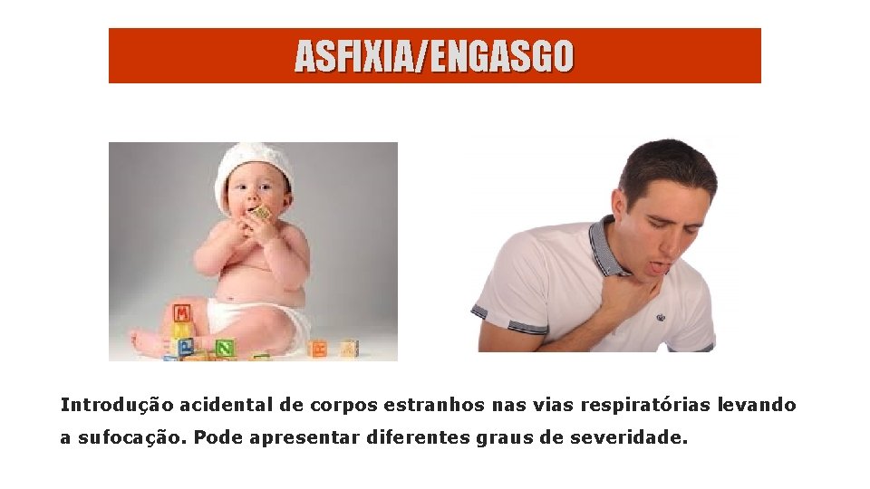 ASFIXIA/ENGASGO Introdução acidental de corpos estranhos nas vias respiratórias levando a sufocação. Pode apresentar