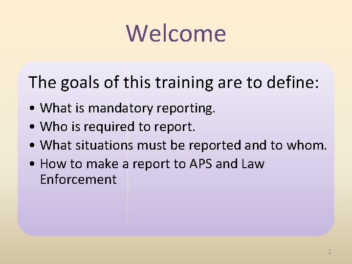 Welcome The goals of this training are to define: • What is mandatory reporting.