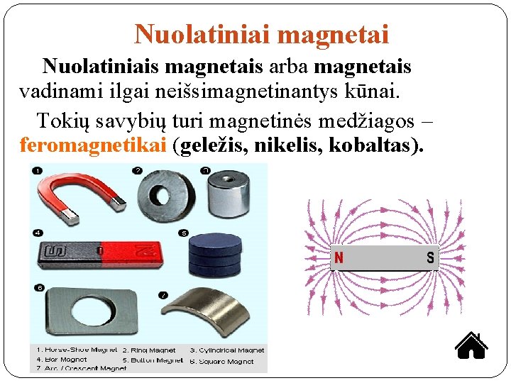 Nuolatiniai magnetai Nuolatiniais magnetais arba magnetais vadinami ilgai neišsimagnetinantys kūnai. Tokių savybių turi magnetinės