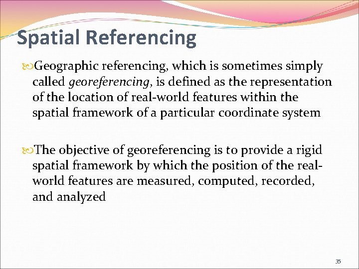 Spatial Referencing Geographic referencing, which is sometimes simply called georeferencing, is defined as the